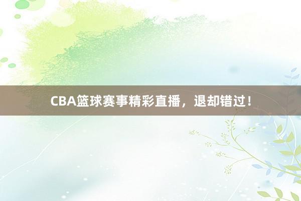 CBA篮球赛事精彩直播，退却错过！