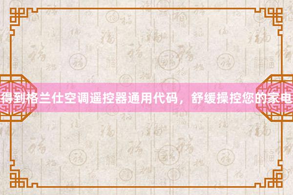 得到格兰仕空调遥控器通用代码，舒缓操控您的家电