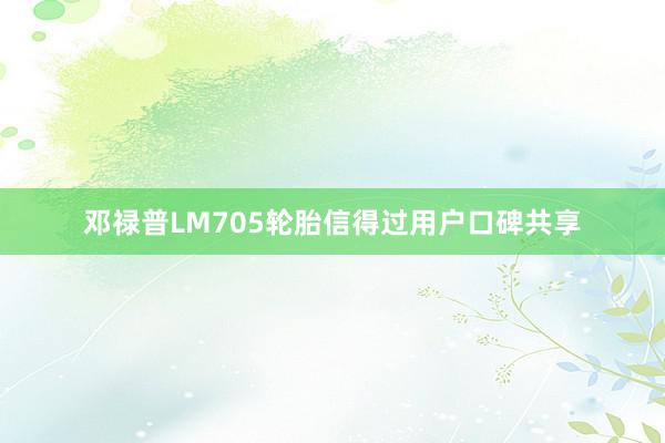 邓禄普LM705轮胎信得过用户口碑共享